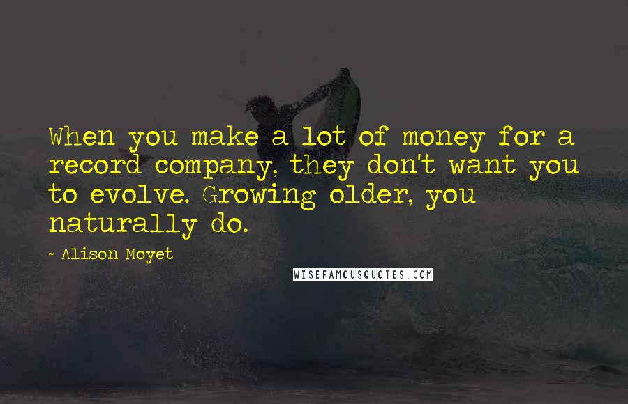 Alison Moyet quotes: When you make a lot of money for a record company, they don't want you to evolve. Growing older, you naturally do. Alison Moyet quotes: When you make a lot of money for a record company, they don't want you to evolve. Growing older, you naturally do.