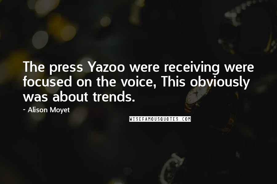 Alison Moyet quotes: The press Yazoo were receiving were focused on the voice, This obviously was about trends.