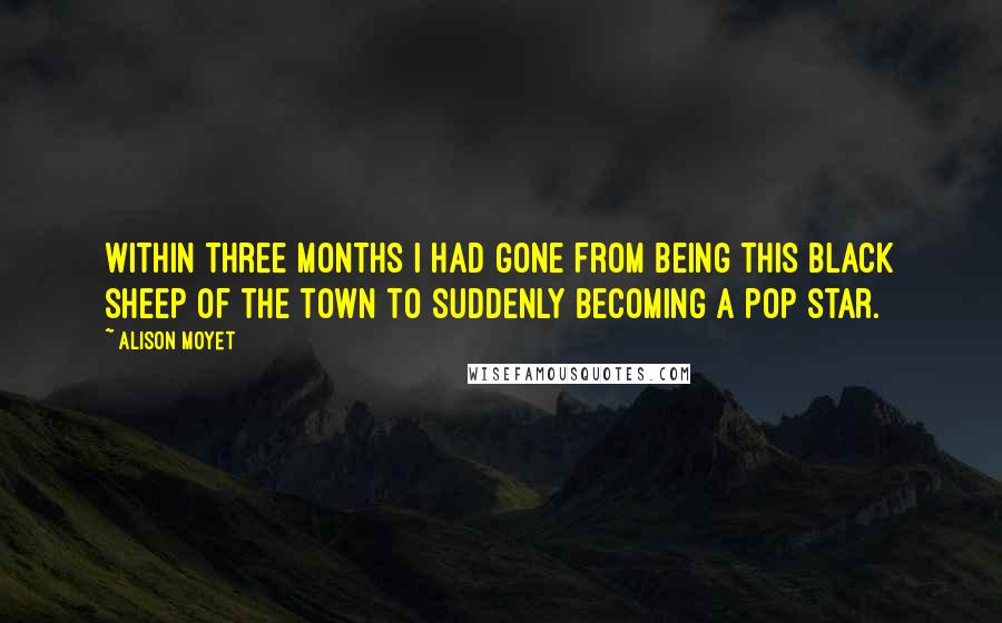 Alison Moyet quotes: Within three months I had gone from being this black sheep of the town to suddenly becoming a pop star.