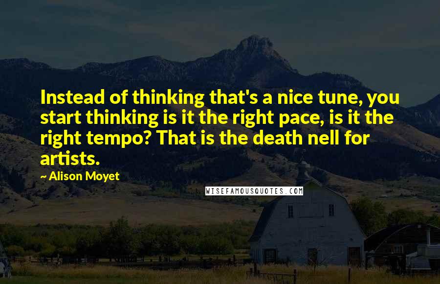 Alison Moyet quotes: Instead of thinking that's a nice tune, you start thinking is it the right pace, is it the right tempo? That is the death nell for artists. Alison Moyet quotes: Instead of thinking that's a nice tune, you start thinking is it the right pace, is it the right tempo? That is the death nell for artists.