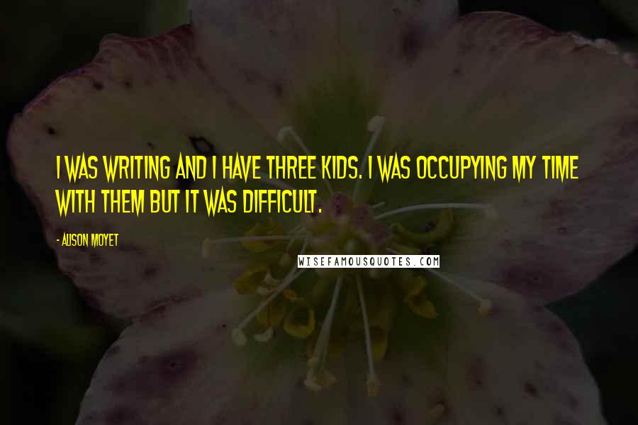 Alison Moyet quotes: I was writing and I have three kids. I was occupying my time with them but it was difficult.