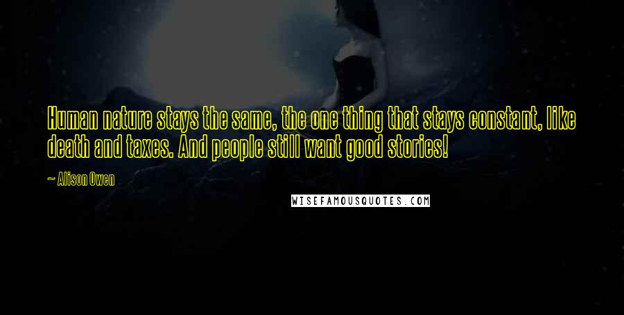 Alison Owen quotes: Human nature stays the same, the one thing that stays constant, like death and taxes. And people still want good stories! Alison Owen quotes: Human nature stays the same, the one thing that stays constant, like death and taxes. And people still want good stories!