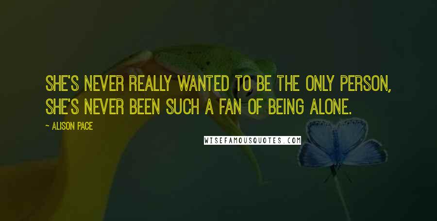 Alison Pace quotes: She's never really wanted to be the only person, she's never been such a fan of being alone.