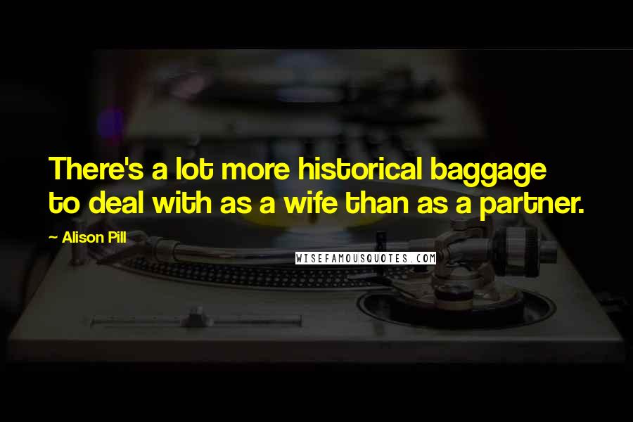 Alison Pill quotes: There's a lot more historical baggage to deal with as a wife than as a partner.