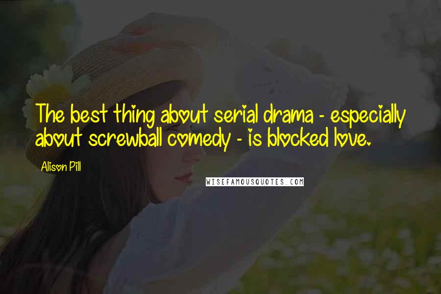 Alison Pill quotes: The best thing about serial drama - especially about screwball comedy - is blocked love.