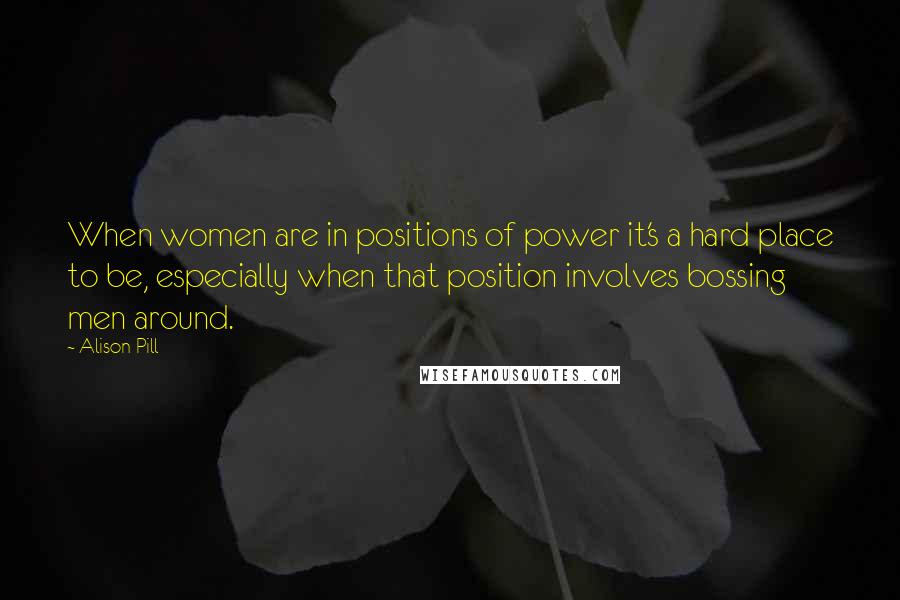 Alison Pill quotes: When women are in positions of power it's a hard place to be, especially when that position involves bossing men around.