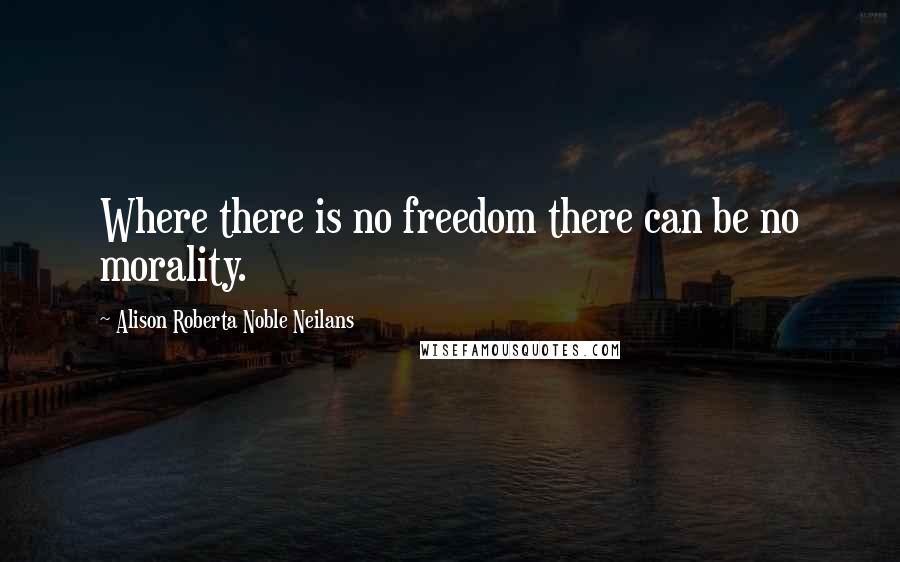 Alison Roberta Noble Neilans quotes: Where there is no freedom there can be no morality.