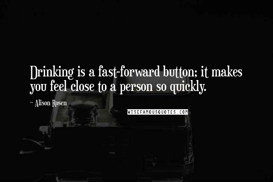 Alison Rosen quotes: Drinking is a fast-forward button; it makes you feel close to a person so quickly.