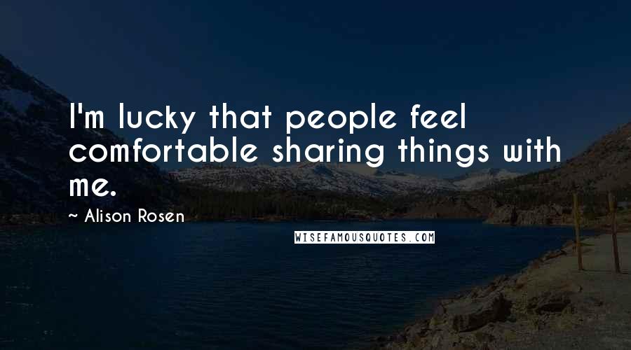 Alison Rosen quotes: I'm lucky that people feel comfortable sharing things with me.