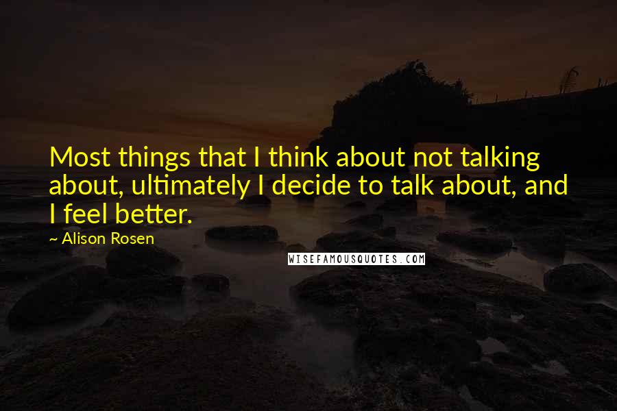 Alison Rosen quotes: Most things that I think about not talking about, ultimately I decide to talk about, and I feel better.