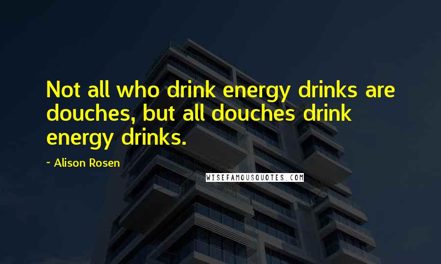 Alison Rosen quotes: Not all who drink energy drinks are douches, but all douches drink energy drinks.