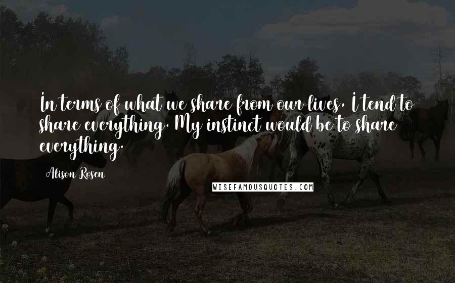 Alison Rosen quotes: In terms of what we share from our lives, I tend to share everything. My instinct would be to share everything.