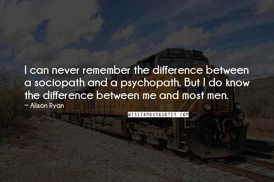 Alison Ryan quotes: I can never remember the difference between a sociopath and a psychopath. But I do know the difference between me and most men. Alison Ryan quotes: I can never remember the difference between a sociopath and a psychopath. But I do know the difference between me and most men.