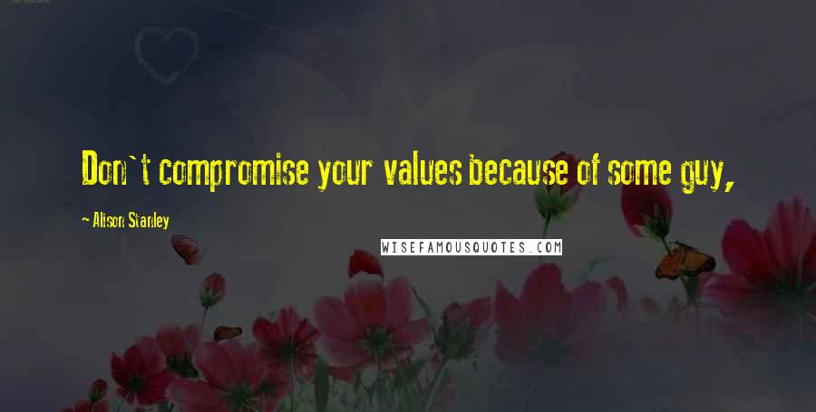 Alison Stanley quotes: Don't compromise your values because of some guy,