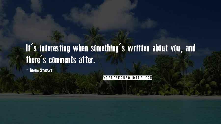 Alison Stewart quotes: It's interesting when something's written about you, and there's comments after.