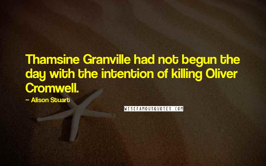 Alison Stuart quotes: Thamsine Granville had not begun the day with the intention of killing Oliver Cromwell.