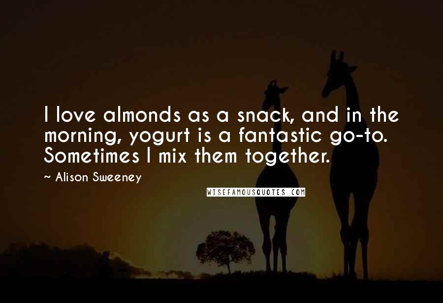 Alison Sweeney quotes: I love almonds as a snack, and in the morning, yogurt is a fantastic go-to. Sometimes I mix them together.