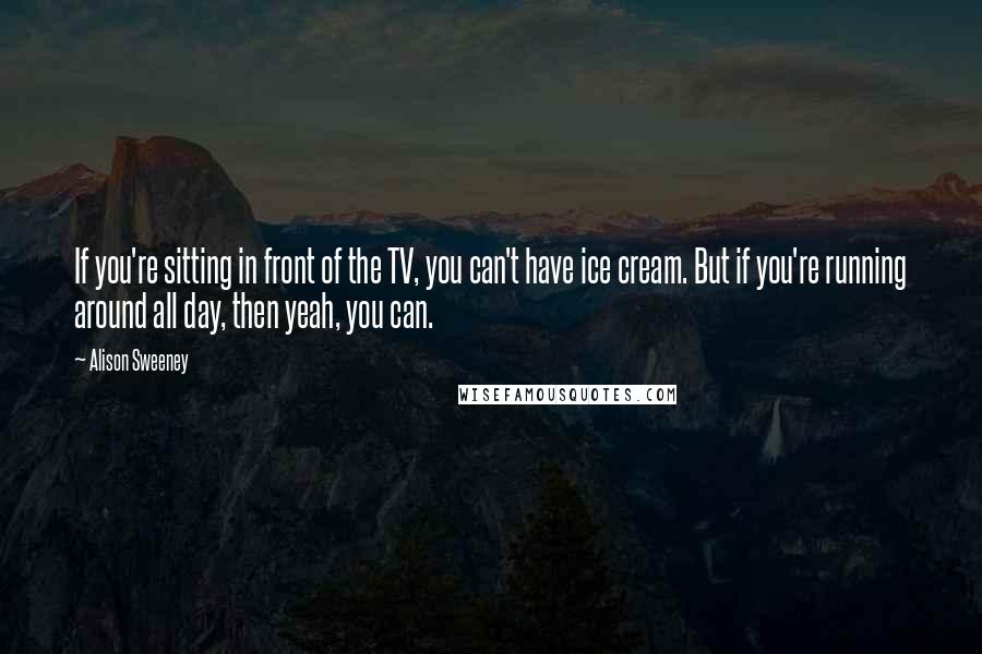 Alison Sweeney quotes: If you're sitting in front of the TV, you can't have ice cream. But if you're running around all day, then yeah, you can.