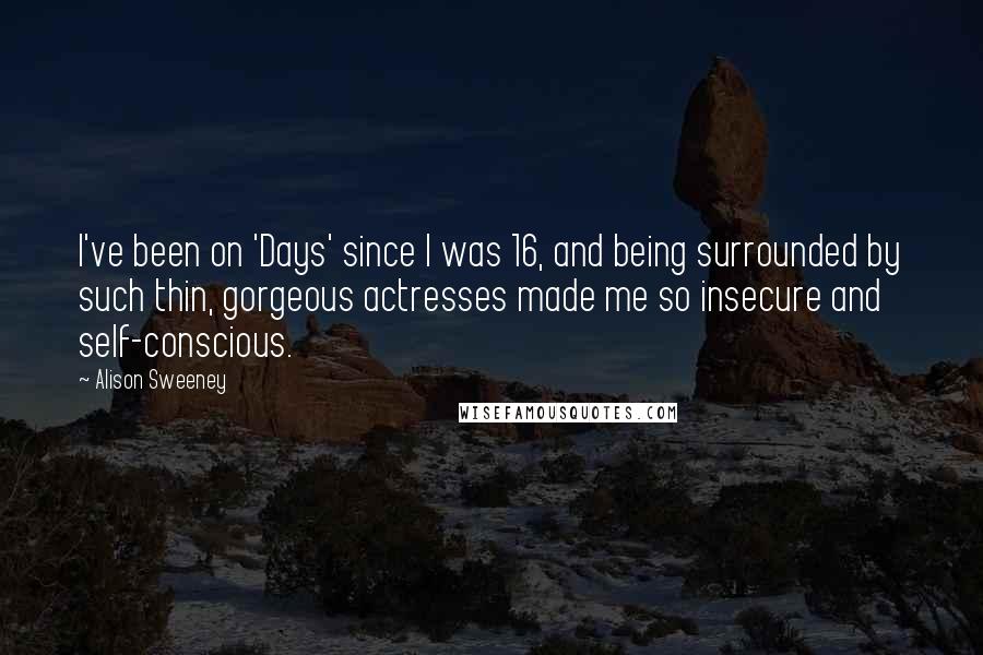 Alison Sweeney quotes: I've been on 'Days' since I was 16, and being surrounded by such thin, gorgeous actresses made me so insecure and self-conscious.