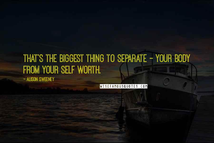 Alison Sweeney quotes: That's the biggest thing to separate - your body from your self worth.
