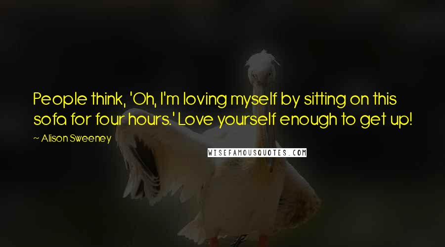 Alison Sweeney quotes: People think, 'Oh, I'm loving myself by sitting on this sofa for four hours.' Love yourself enough to get up!