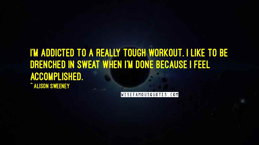 Alison Sweeney quotes: I'm addicted to a really tough workout. I like to be drenched in sweat when I'm done because I feel accomplished.