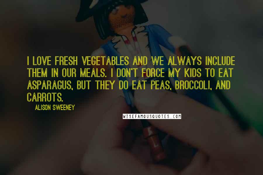 Alison Sweeney quotes: I love fresh vegetables and we always include them in our meals. I don't force my kids to eat asparagus, but they do eat peas, broccoli, and carrots.