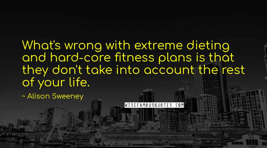 Alison Sweeney quotes: What's wrong with extreme dieting and hard-core fitness plans is that they don't take into account the rest of your life.