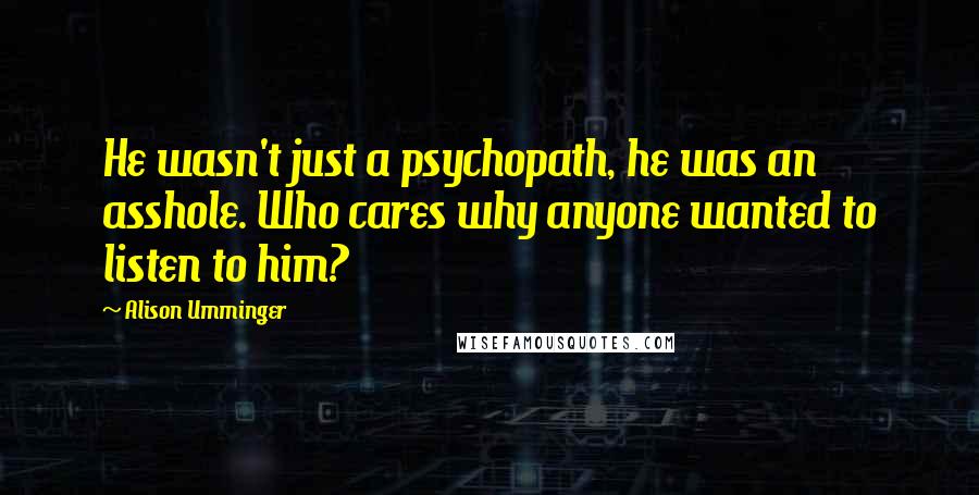 Alison Umminger quotes: He wasn't just a psychopath, he was an asshole. Who cares why anyone wanted to listen to him?