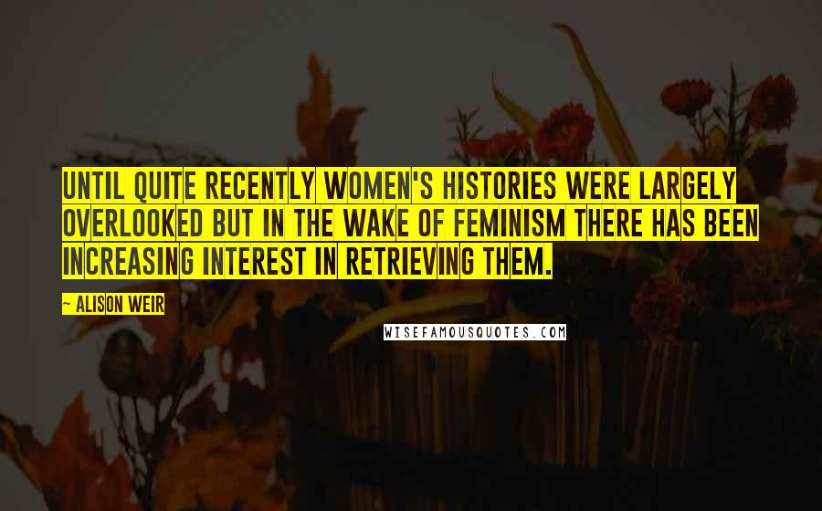 Alison Weir quotes: Until quite recently women's histories were largely overlooked but in the wake of feminism there has been increasing interest in retrieving them. Alison Weir quotes: Until quite recently women's histories were largely overlooked but in the wake of feminism there has been increasing interest in retrieving them.