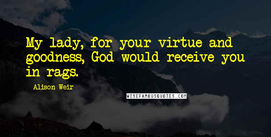 Alison Weir quotes: My lady, for your virtue and goodness, God would receive you in rags.