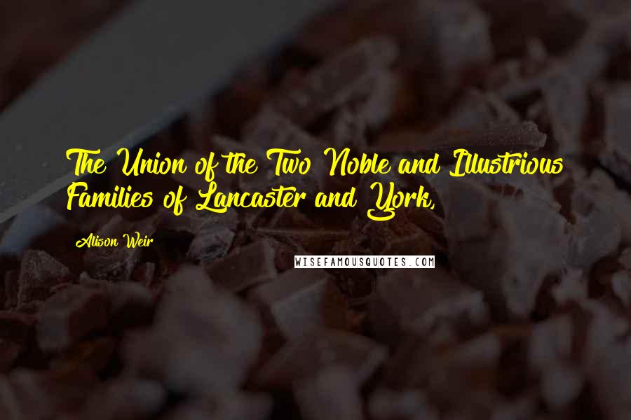 Alison Weir quotes: The Union of the Two Noble and Illustrious Families of Lancaster and York,