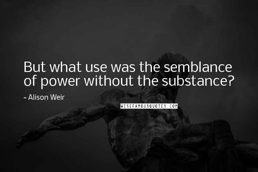 Alison Weir quotes: But what use was the semblance of power without the substance?