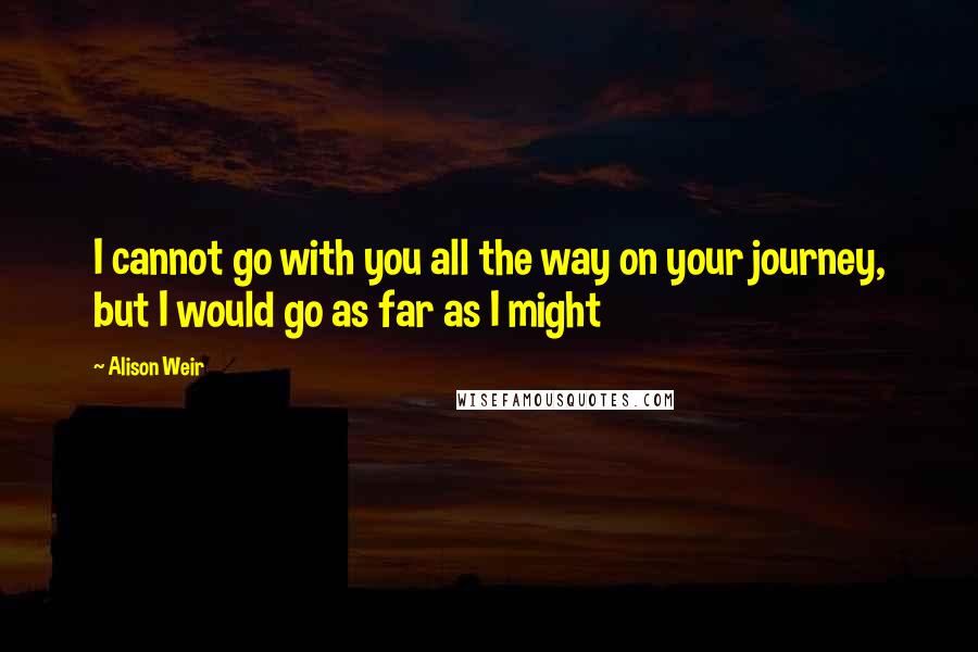 Alison Weir quotes: I cannot go with you all the way on your journey, but I would go as far as I might