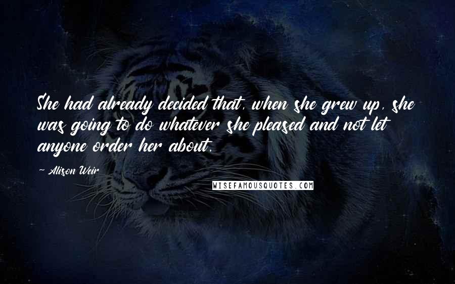 Alison Weir quotes: She had already decided that, when she grew up, she was going to do whatever she pleased and not let anyone order her about.