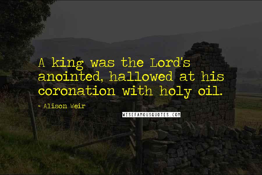 Alison Weir quotes: A king was the Lord's anointed, hallowed at his coronation with holy oil.