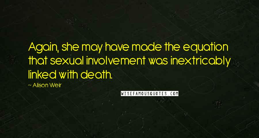 Alison Weir quotes: Again, she may have made the equation that sexual involvement was inextricably linked with death.