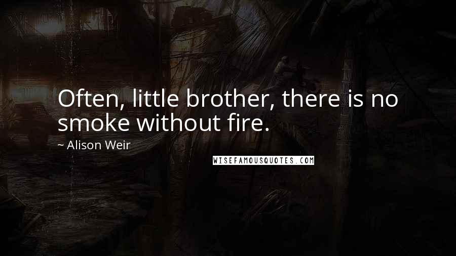 Alison Weir quotes: Often, little brother, there is no smoke without fire.
