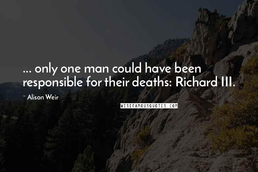 Alison Weir quotes: ... only one man could have been responsible for their deaths: Richard III.