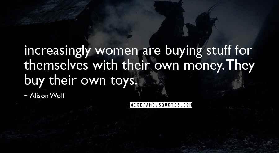 Alison Wolf quotes: increasingly women are buying stuff for themselves with their own money. They buy their own toys.