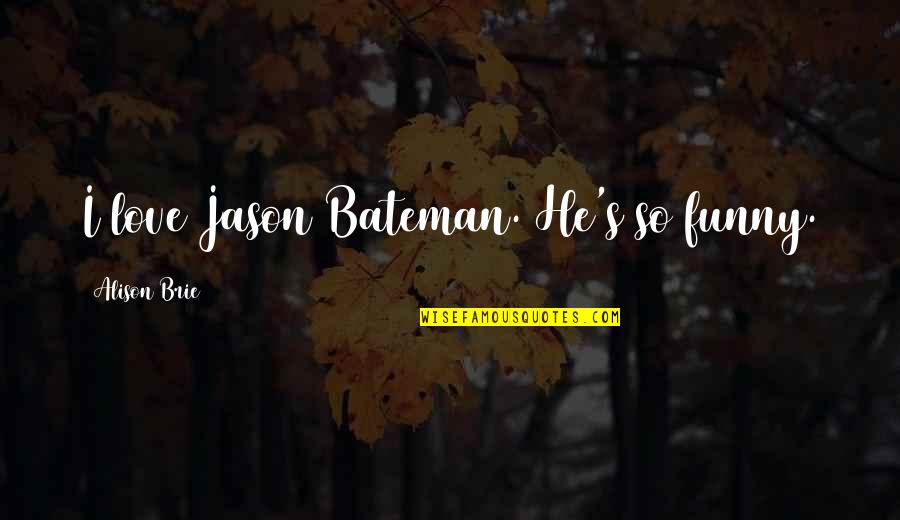 Alison's Quotes By Alison Brie: I love Jason Bateman. He's so funny. Alison's Quotes By Alison Brie: I love Jason Bateman. He's so funny.