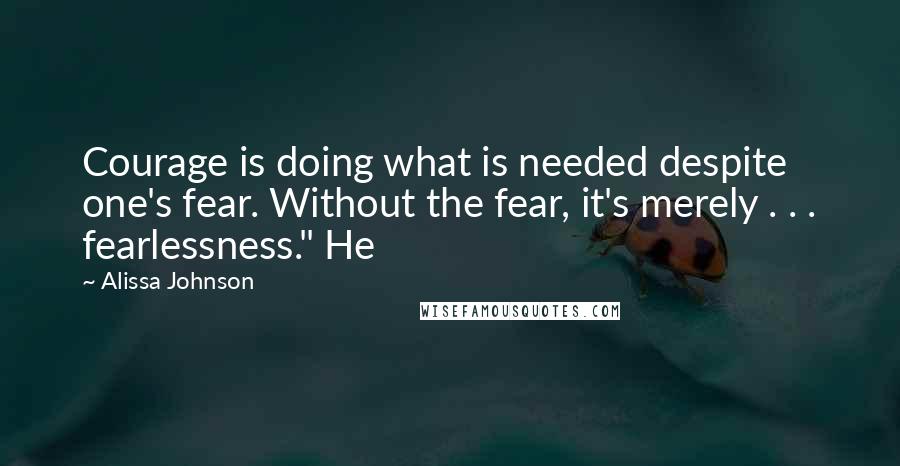 Alissa Johnson quotes: Courage is doing what is needed despite one's fear. Without the fear, it's merely . . . fearlessness." He