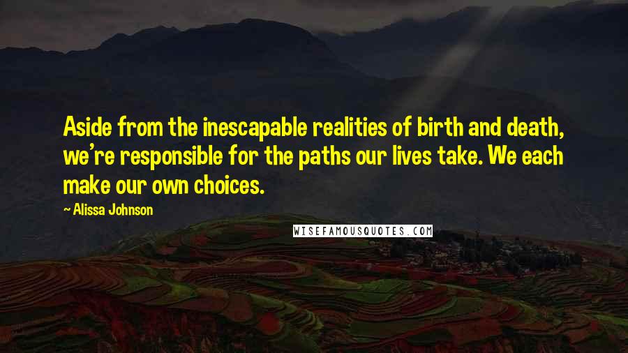 Alissa Johnson quotes: Aside from the inescapable realities of birth and death, we're responsible for the paths our lives take. We each make our own choices.