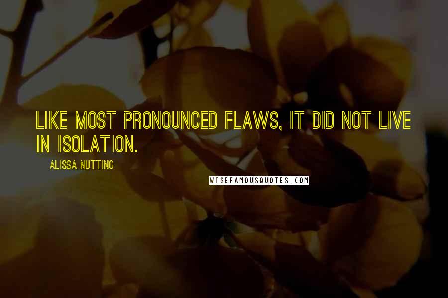 Alissa Nutting quotes: Like most pronounced flaws, it did not live in isolation.