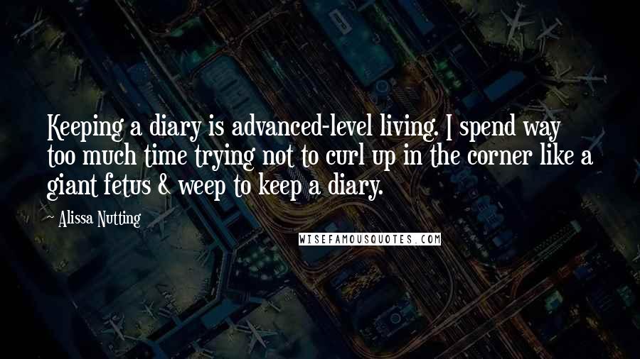 Alissa Nutting quotes: Keeping a diary is advanced-level living. I spend way too much time trying not to curl up in the corner like a giant fetus & weep to keep a diary.