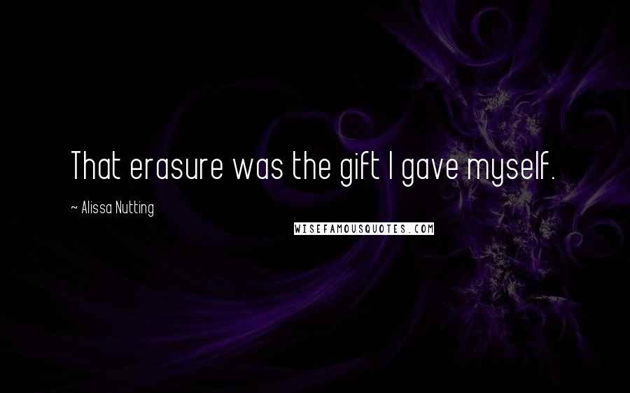 Alissa Nutting quotes: That erasure was the gift I gave myself.