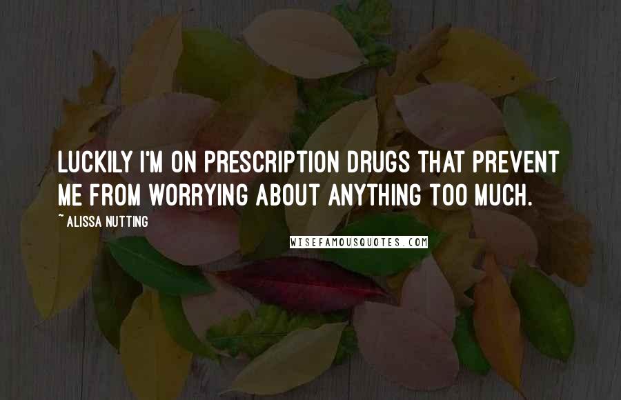 Alissa Nutting quotes: Luckily I'm on prescription drugs that prevent me from worrying about anything too much.
