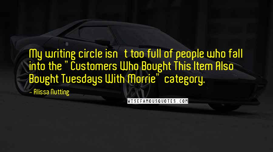 Alissa Nutting quotes: My writing circle isn't too full of people who fall into the "Customers Who Bought This Item Also Bought Tuesdays With Morrie" category.