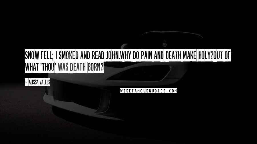 Alissa Valles quotes: Snow fell; I smoked and read John.Why do pain and death make holy?Out of what 'thou' was death born?