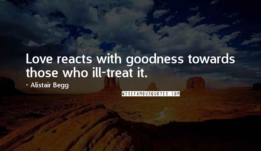 Alistair Begg quotes: Love reacts with goodness towards those who ill-treat it.